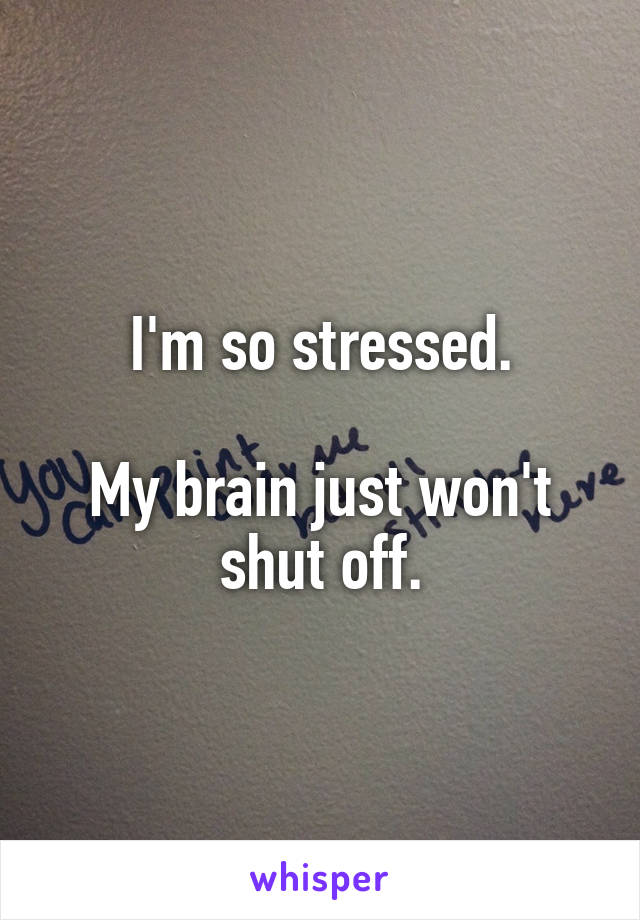 I'm so stressed.

My brain just won't shut off.
