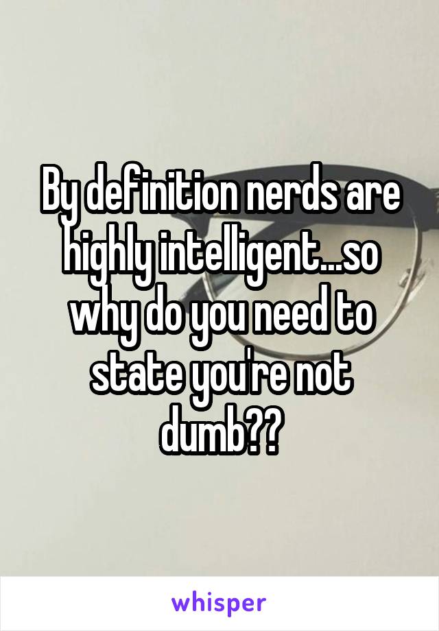 By definition nerds are highly intelligent...so why do you need to state you're not dumb??