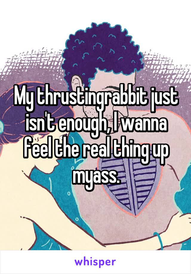 My thrustingrabbit just isn't enough, I wanna feel the real thing up myass.