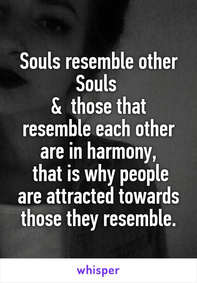 Souls resemble other Souls 
&  those that resemble each other are in harmony,
 that is why people are attracted towards those they resemble.