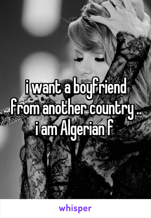 i want a boyfriend from another country .. i am Algerian f 