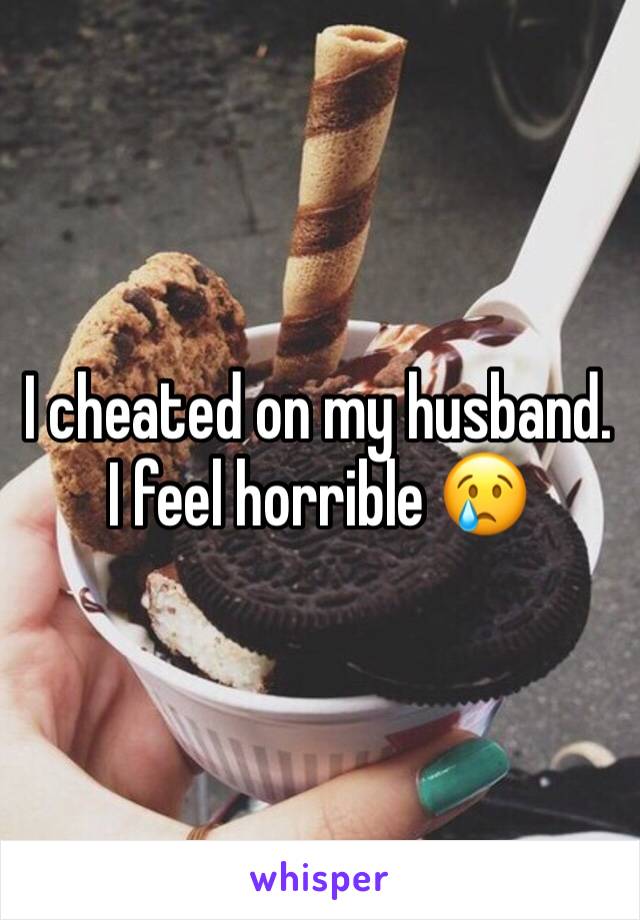 I cheated on my husband. I feel horrible 😢