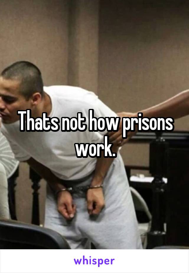 Thats not how prisons work.