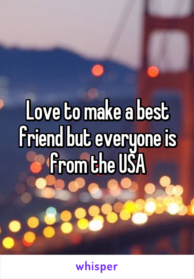 Love to make a best friend but everyone is from the USA
