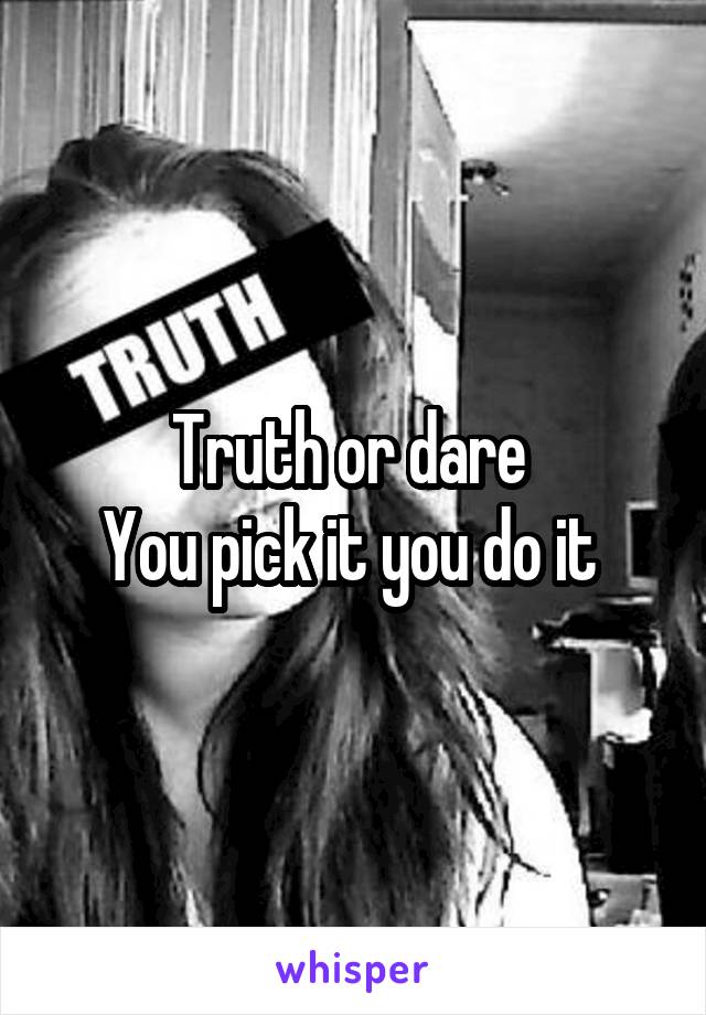 Truth or dare 
You pick it you do it 