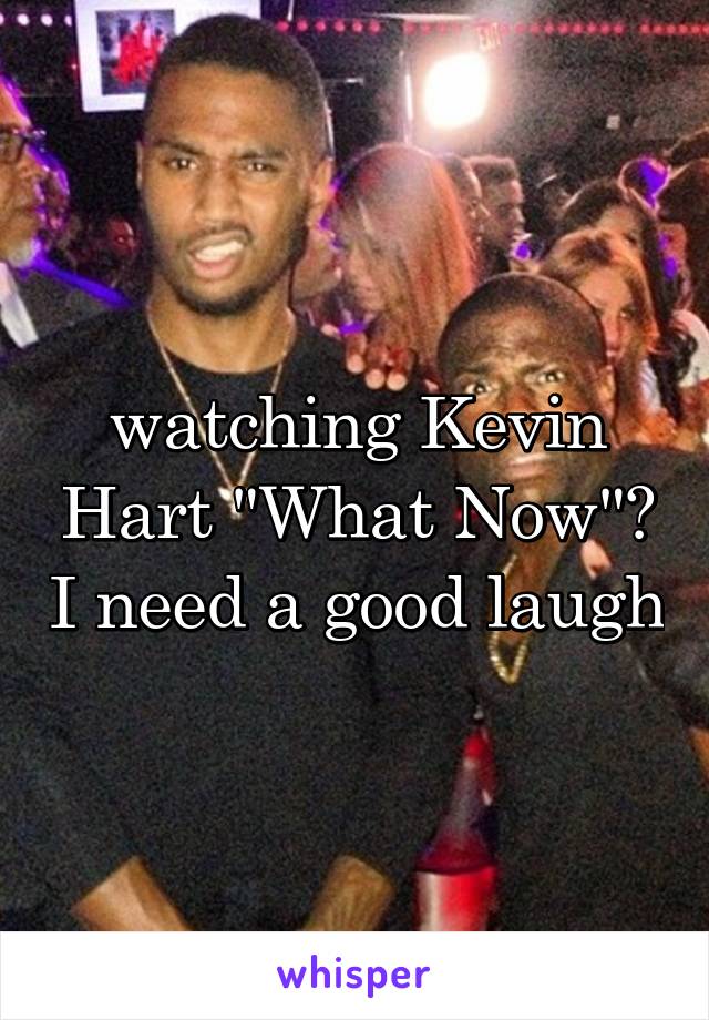 watching Kevin Hart "What Now"? I need a good laugh