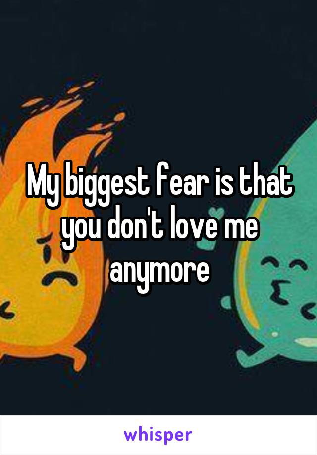 My biggest fear is that you don't love me anymore