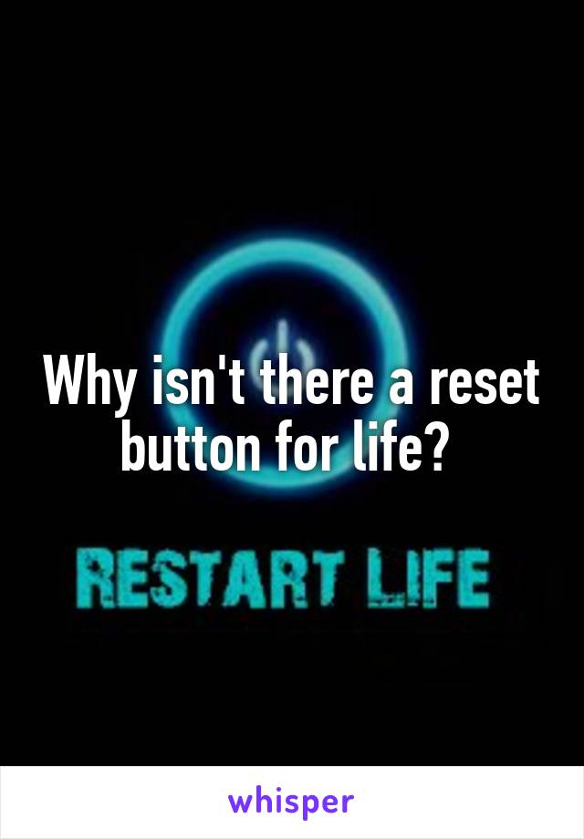 Why isn't there a reset button for life? 