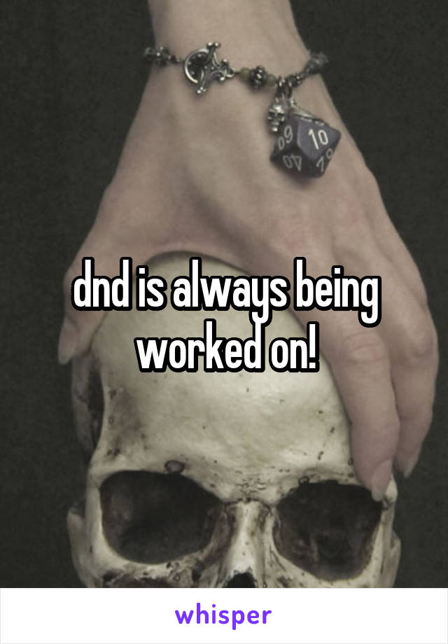 dnd is always being worked on!