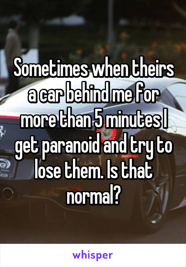 Sometimes when theirs a car behind me for more than 5 minutes I get paranoid and try to lose them. Is that normal?