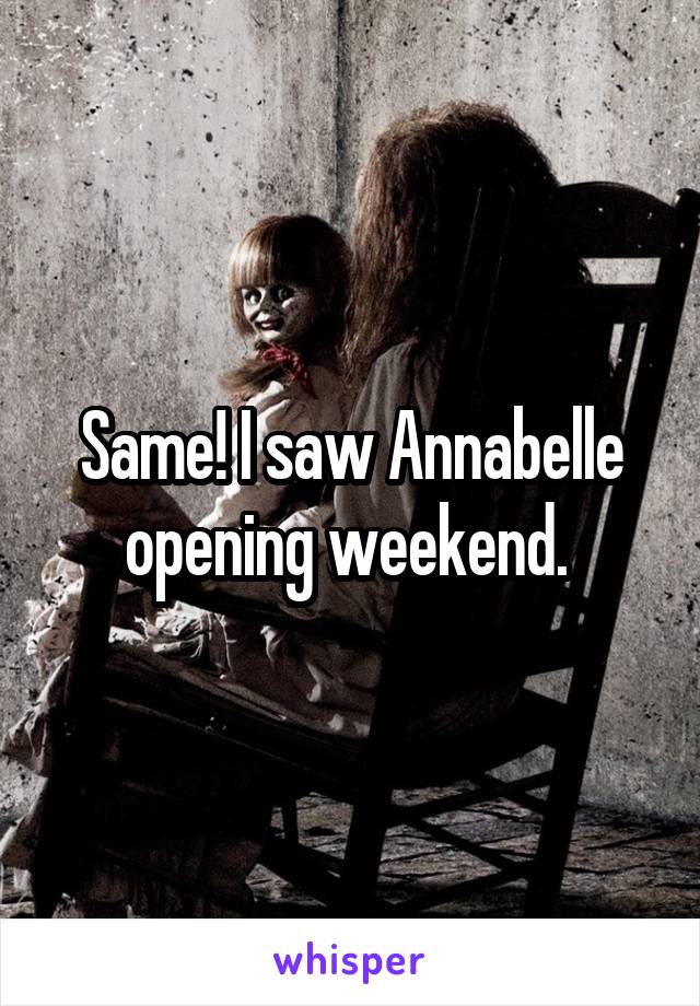 Same! I saw Annabelle opening weekend. 