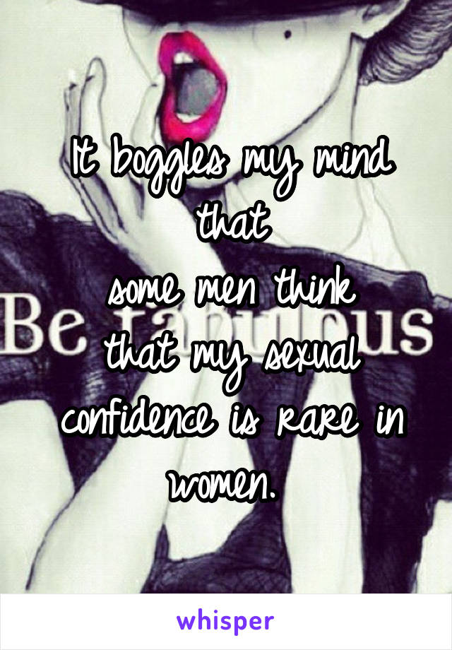 It boggles my mind that
some men think
that my sexual confidence is rare in women. 