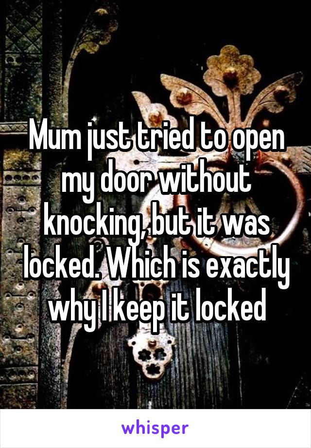 Mum just tried to open my door without knocking, but it was locked. Which is exactly why I keep it locked