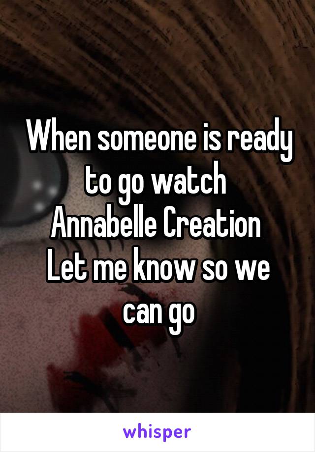 When someone is ready to go watch 
Annabelle Creation 
Let me know so we can go
