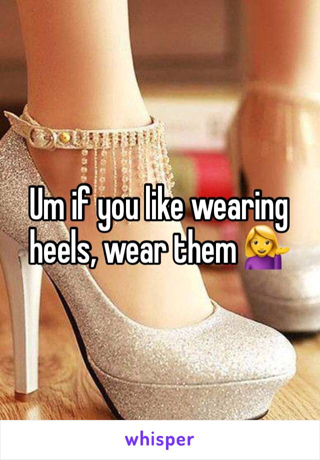 Um if you like wearing heels, wear them 💁