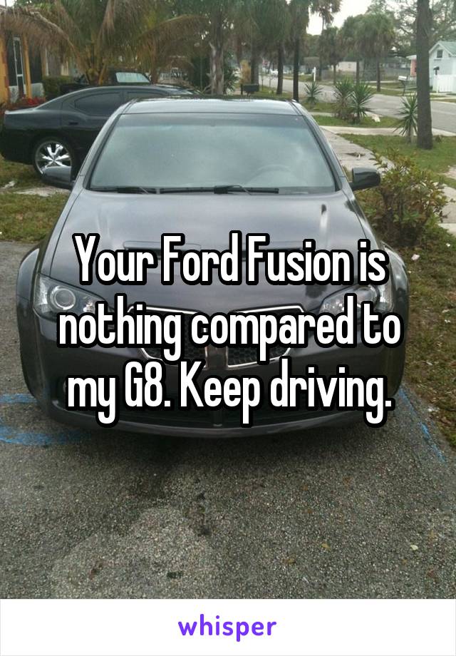 Your Ford Fusion is nothing compared to my G8. Keep driving.