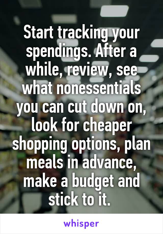 Start tracking your spendings. After a while, review, see what nonessentials you can cut down on, look for cheaper shopping options, plan meals in advance, make a budget and stick to it. 