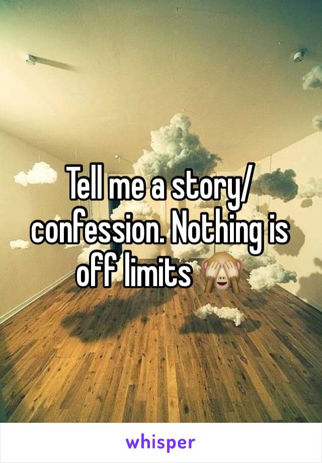 Tell me a story/confession. Nothing is off limits 🙈