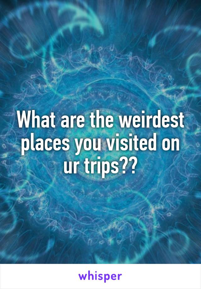 What are the weirdest places you visited on ur trips??