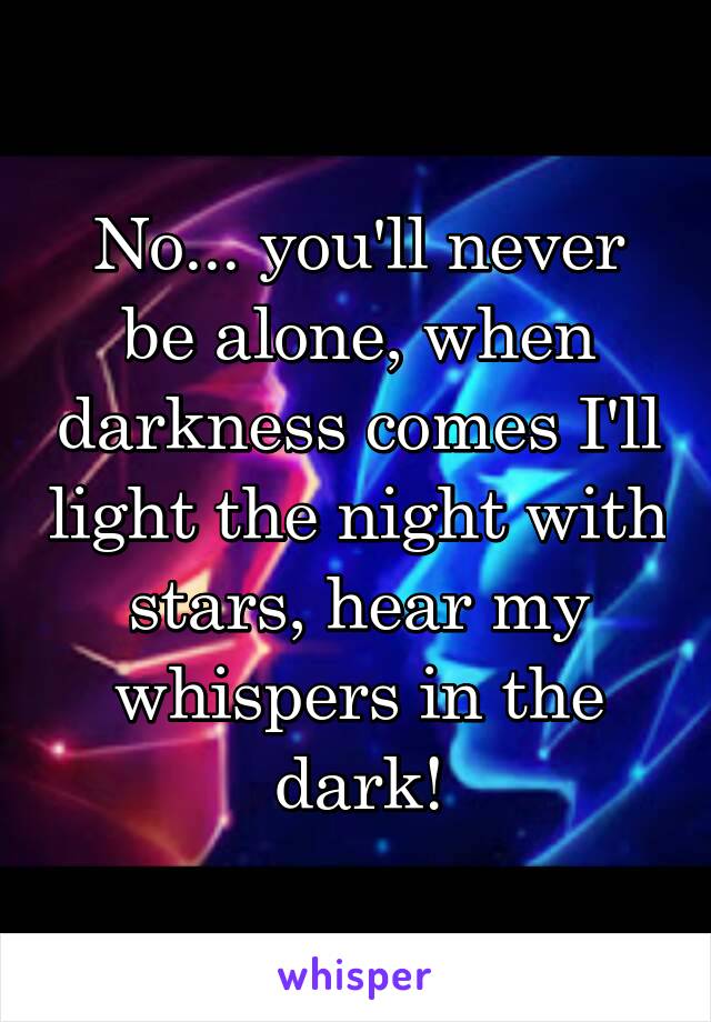 No... you'll never be alone, when darkness comes I'll light the night with stars, hear my whispers in the dark!