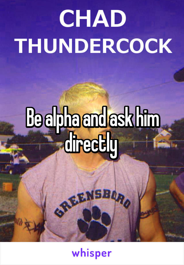 Be alpha and ask him directly 