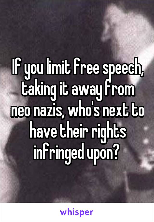 If you limit free speech, taking it away from neo nazis, who's next to have their rights infringed upon? 