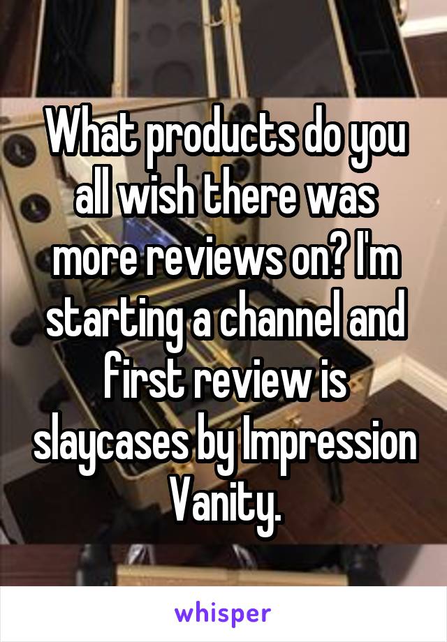 What products do you all wish there was more reviews on? I'm starting a channel and first review is slaycases by Impression Vanity.