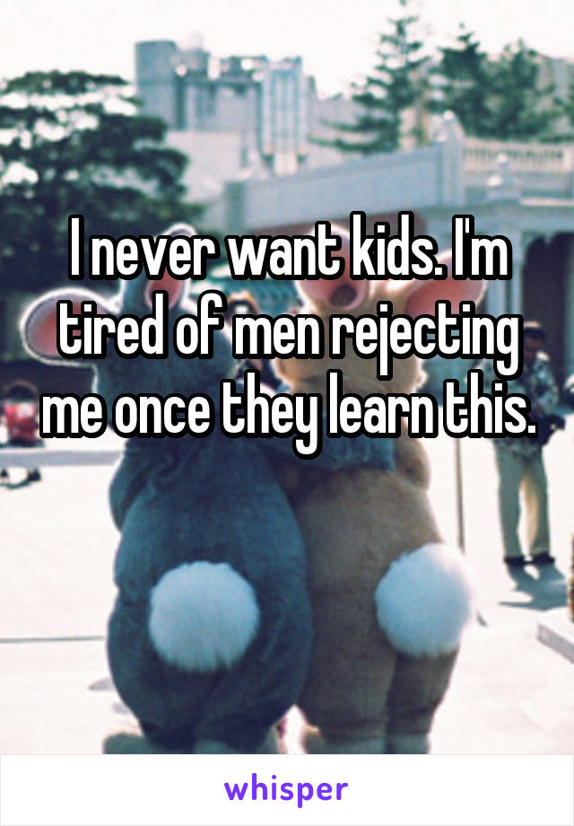 I never want kids. I'm tired of men rejecting me once they learn this. 
