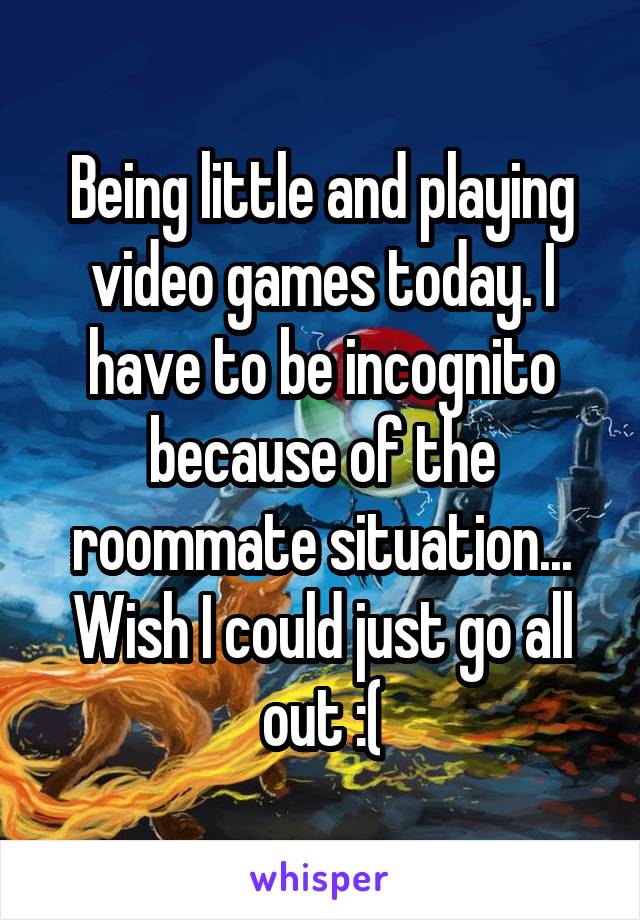 Being little and playing video games today. I have to be incognito because of the roommate situation... Wish I could just go all out :(
