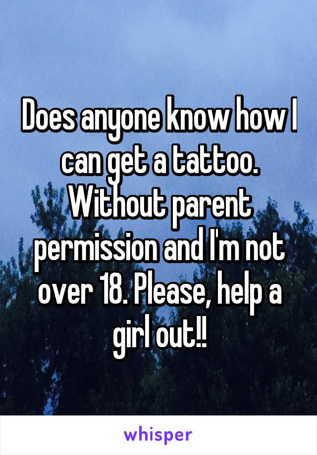 Does anyone know how I can get a tattoo. Without parent permission and I'm not over 18. Please, help a girl out!!