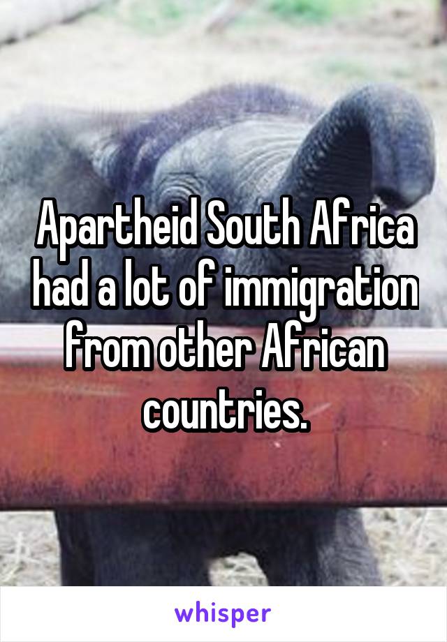 Apartheid South Africa had a lot of immigration from other African countries.