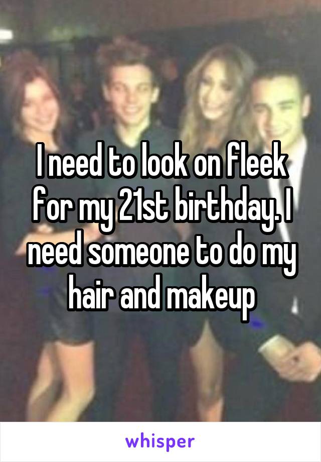 I need to look on fleek for my 21st birthday. I need someone to do my hair and makeup
