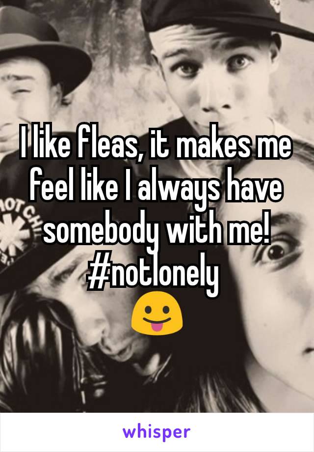 I like fleas, it makes me feel like I always have somebody with me! #notlonely 
😛