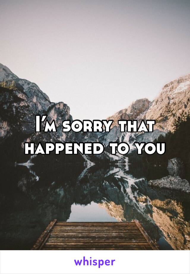 I’m sorry that happened to you 