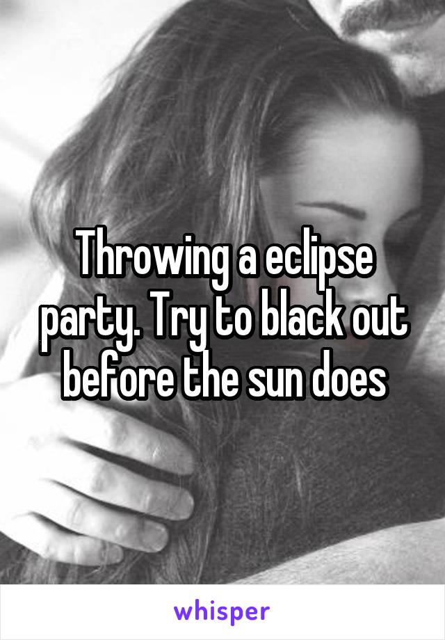 Throwing a eclipse party. Try to black out before the sun does