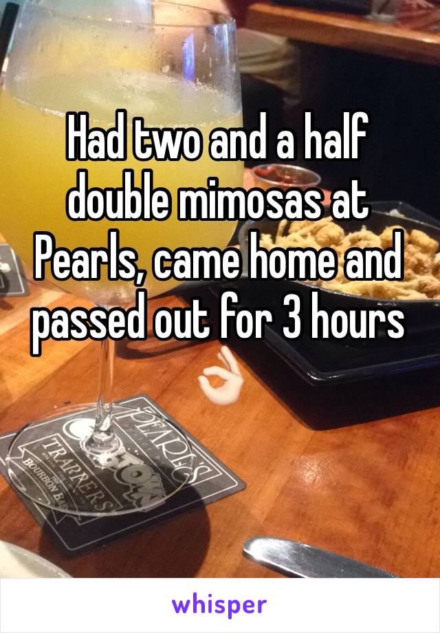 Had two and a half double mimosas at Pearls, came home and passed out for 3 hours 👌🏻