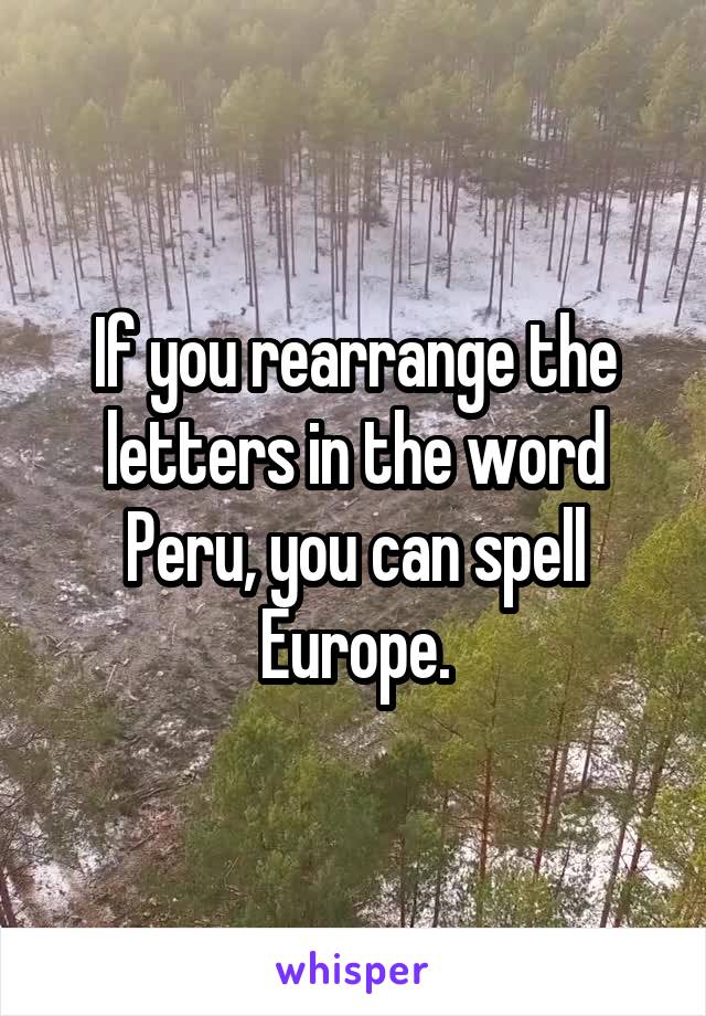 If you rearrange the letters in the word Peru, you can spell Europe.