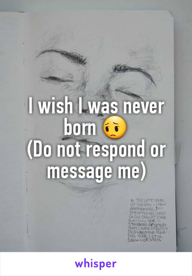I wish I was never born 😔
(Do not respond or message me)