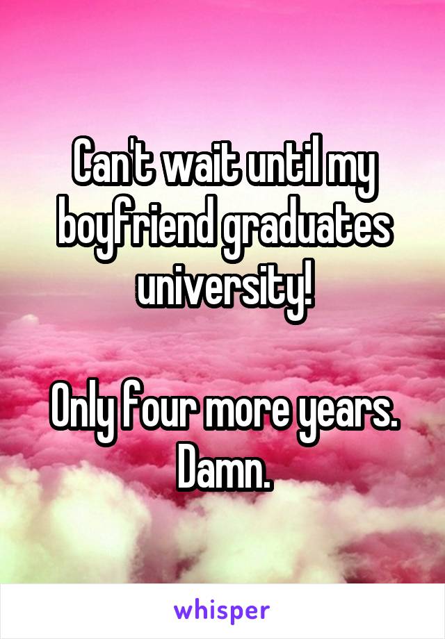 Can't wait until my boyfriend graduates university!

Only four more years. Damn.