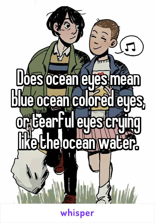 Does ocean eyes mean blue ocean colored eyes, or tearful eyes crying like the ocean water.