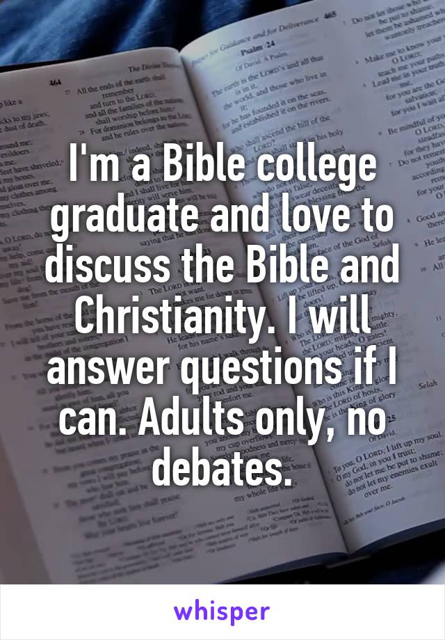 I'm a Bible college graduate and love to discuss the Bible and Christianity. I will answer questions if I can. Adults only, no debates.
