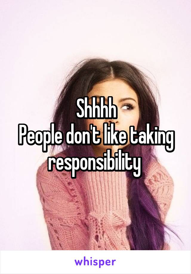 Shhhh
People don't like taking responsibility 
