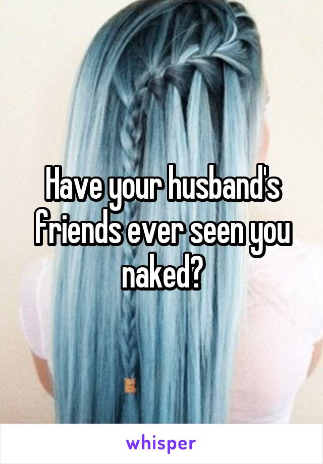 Have your husband's friends ever seen you naked?