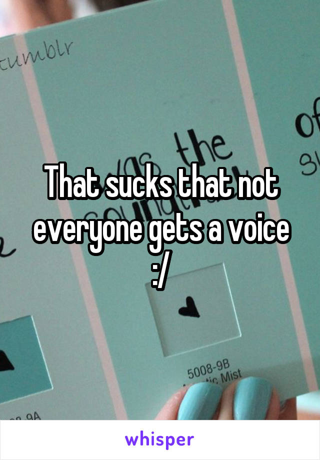 That sucks that not everyone gets a voice :/