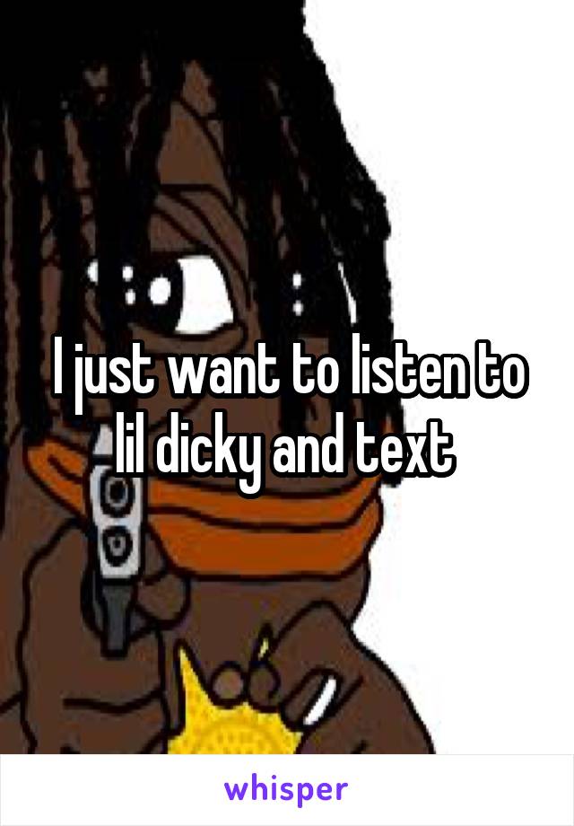 I just want to listen to lil dicky and text 