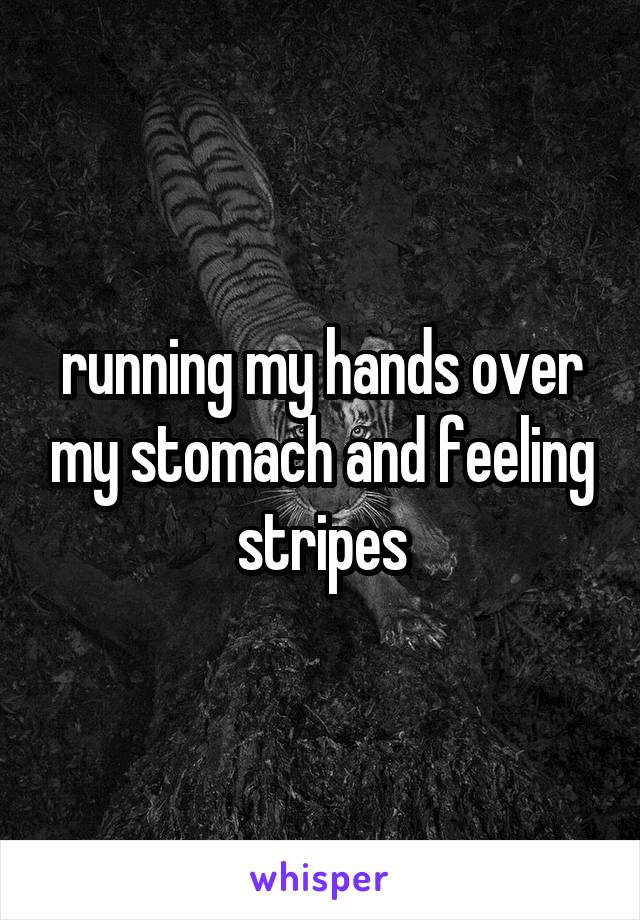 running my hands over my stomach and feeling stripes