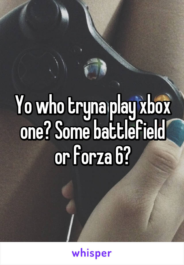 Yo who tryna play xbox one? Some battlefield or forza 6?