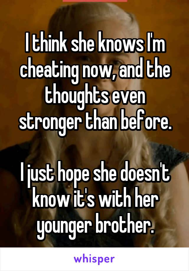 I think she knows I'm cheating now, and the thoughts even stronger than before.

I just hope she doesn't know it's with her younger brother.