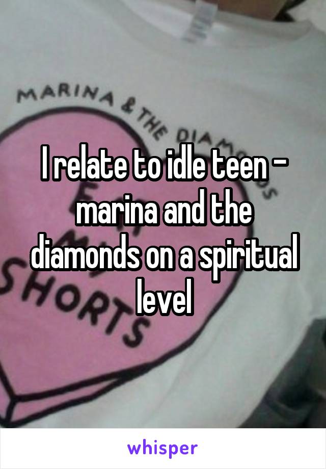 I relate to idle teen - marina and the diamonds on a spiritual level