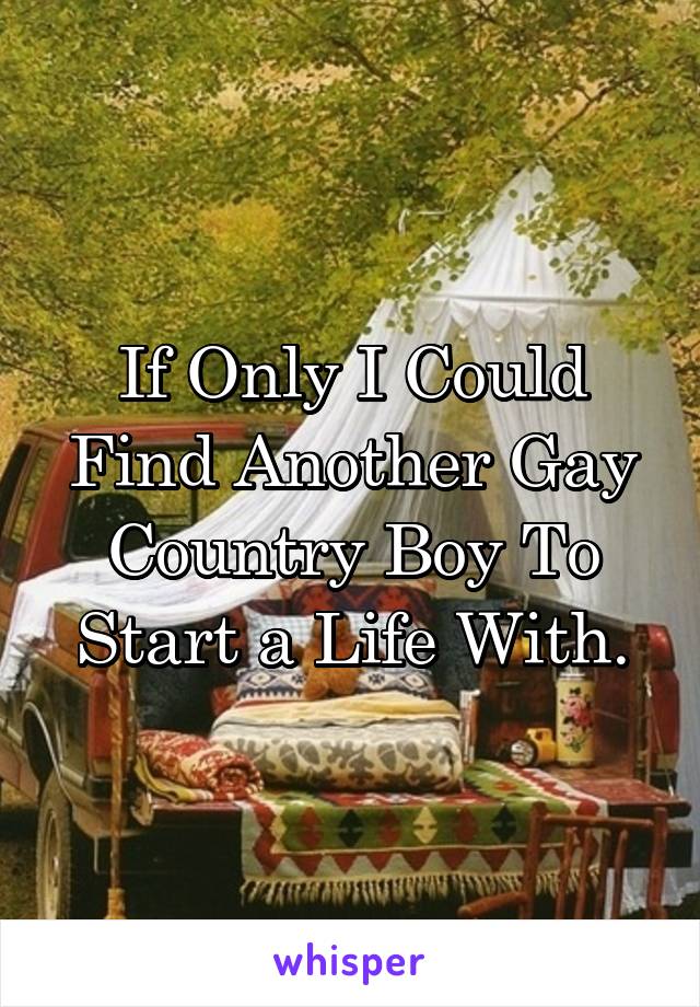 If Only I Could Find Another Gay Country Boy To Start a Life With.